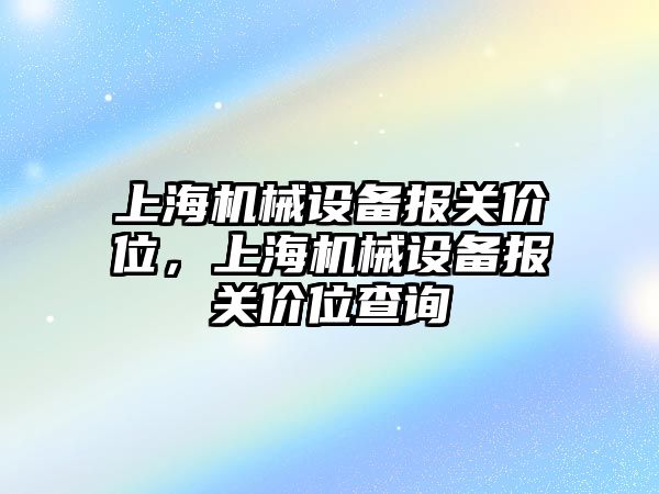 上海機(jī)械設(shè)備報(bào)關(guān)價(jià)位，上海機(jī)械設(shè)備報(bào)關(guān)價(jià)位查詢