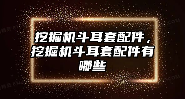 挖掘機斗耳套配件，挖掘機斗耳套配件有哪些