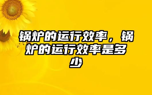 鍋爐的運(yùn)行效率，鍋爐的運(yùn)行效率是多少