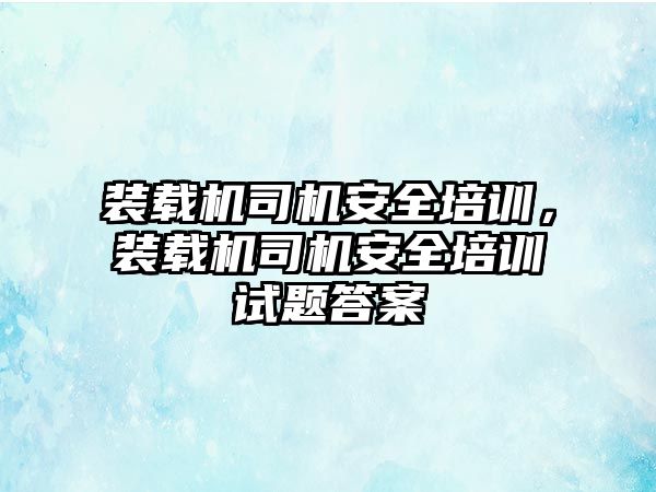 裝載機(jī)司機(jī)安全培訓(xùn)，裝載機(jī)司機(jī)安全培訓(xùn)試題答案