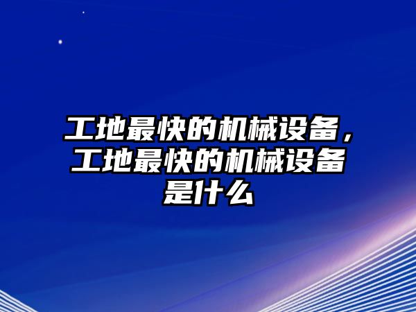 工地最快的機(jī)械設(shè)備，工地最快的機(jī)械設(shè)備是什么