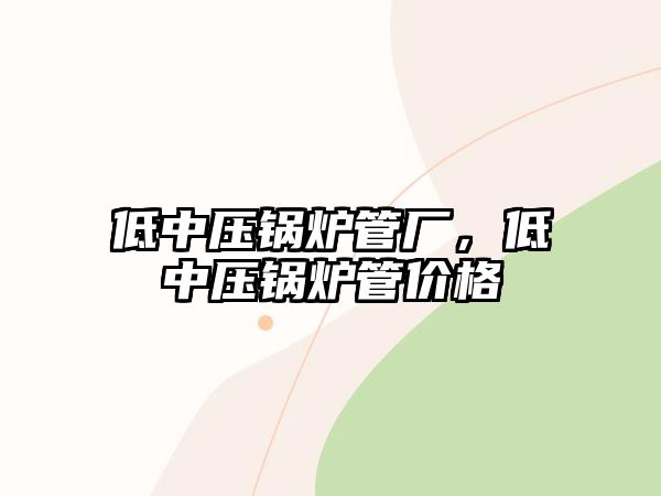 低中壓鍋爐管廠，低中壓鍋爐管價(jià)格