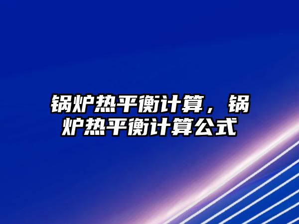 鍋爐熱平衡計算，鍋爐熱平衡計算公式