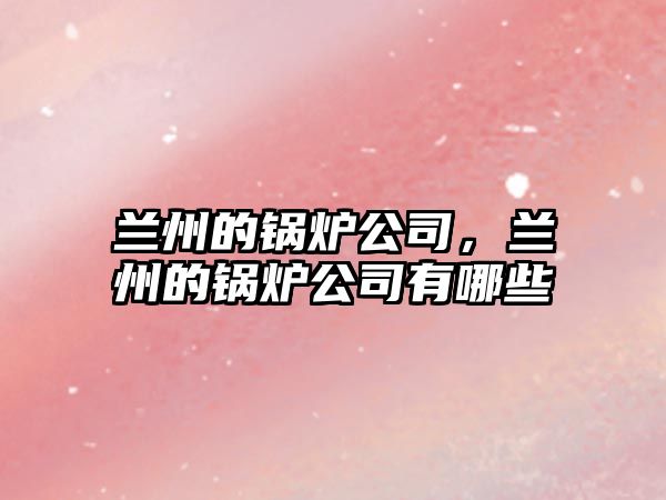 蘭州的鍋爐公司，蘭州的鍋爐公司有哪些