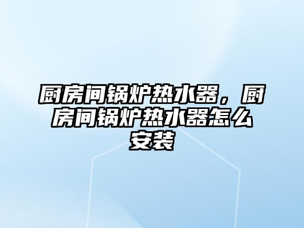 廚房間鍋爐熱水器，廚房間鍋爐熱水器怎么安裝