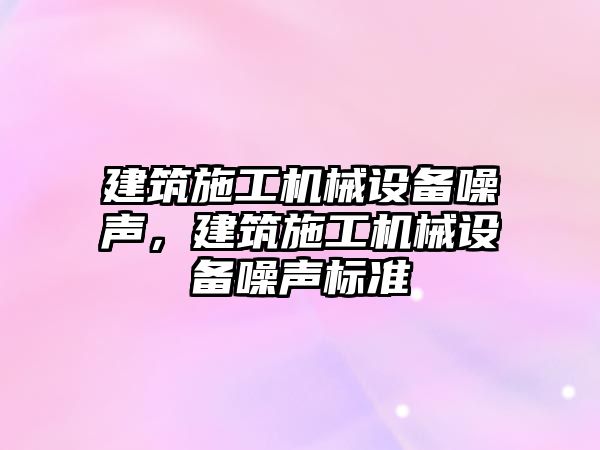 建筑施工機械設(shè)備噪聲，建筑施工機械設(shè)備噪聲標(biāo)準(zhǔn)