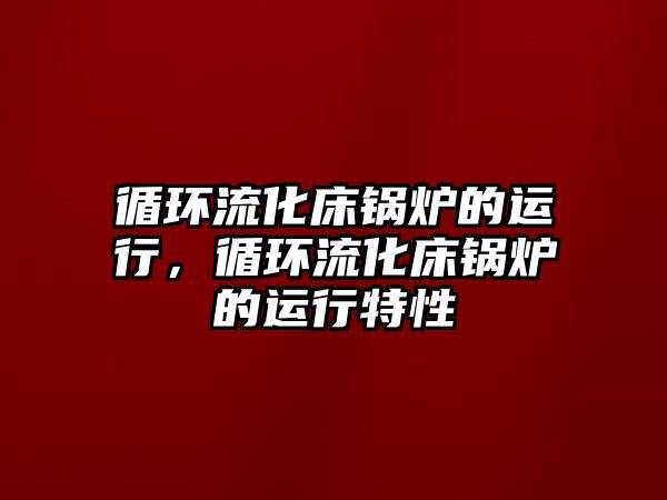 循環(huán)流化床鍋爐的運(yùn)行，循環(huán)流化床鍋爐的運(yùn)行特性