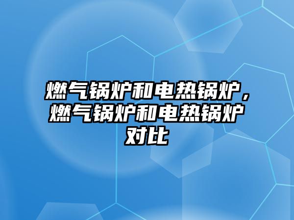 燃?xì)忮仩t和電熱鍋爐，燃?xì)忮仩t和電熱鍋爐對(duì)比