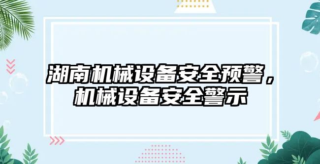 湖南機械設(shè)備安全預(yù)警，機械設(shè)備安全警示