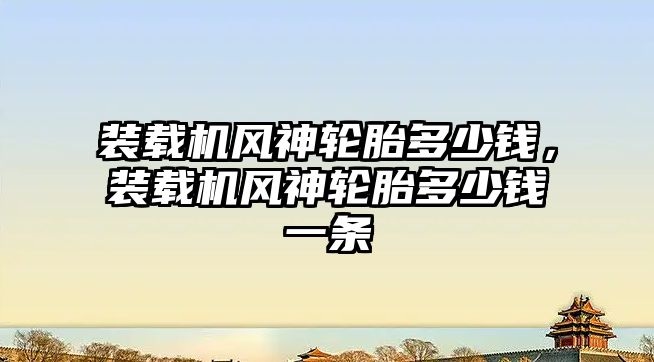 裝載機風神輪胎多少錢，裝載機風神輪胎多少錢一條