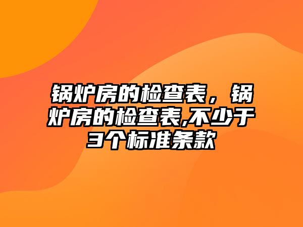 鍋爐房的檢查表，鍋爐房的檢查表,不少于3個標準條款