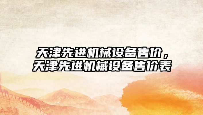 天津先進機械設(shè)備售價，天津先進機械設(shè)備售價表