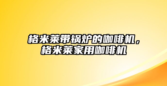 格米萊帶鍋爐的咖啡機(jī)，格米萊家用咖啡機(jī)