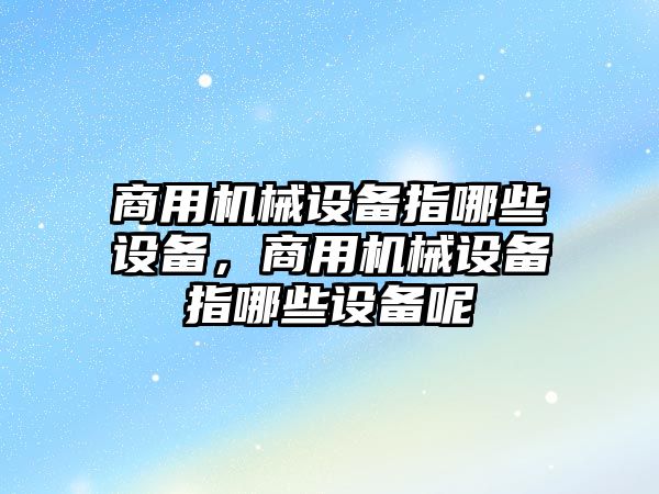 商用機械設備指哪些設備，商用機械設備指哪些設備呢