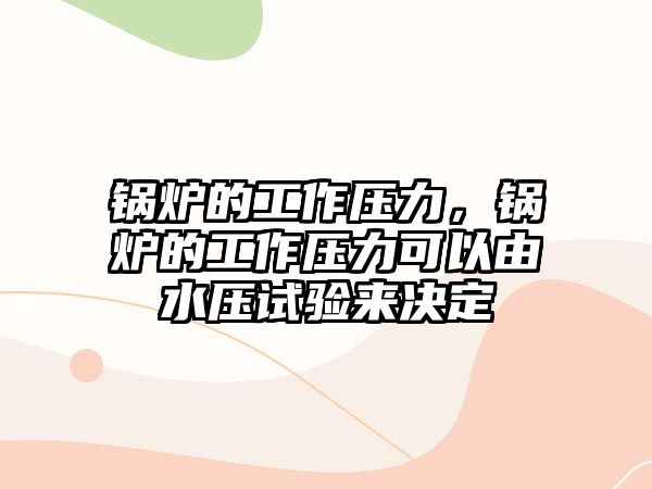 鍋爐的工作壓力，鍋爐的工作壓力可以由水壓試驗來決定