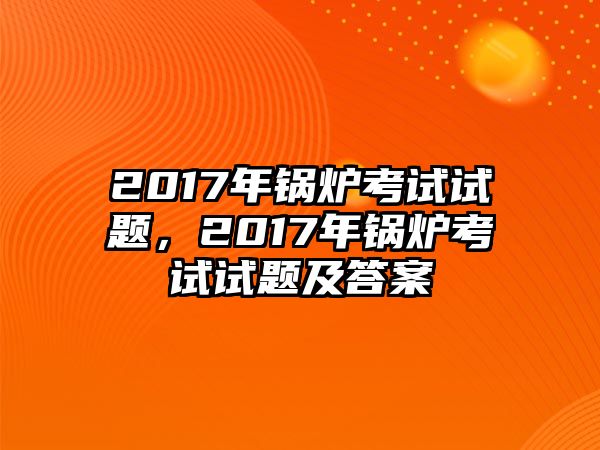 2017年鍋爐考試試題，2017年鍋爐考試試題及答案