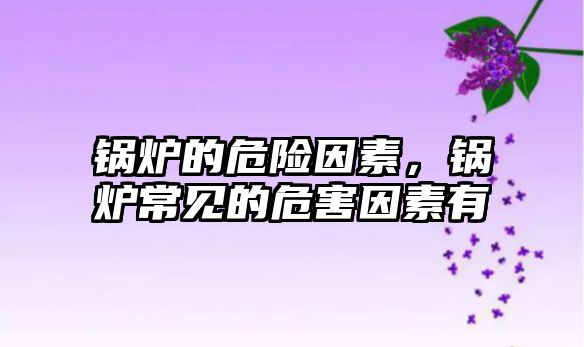 鍋爐的危險(xiǎn)因素，鍋爐常見的危害因素有