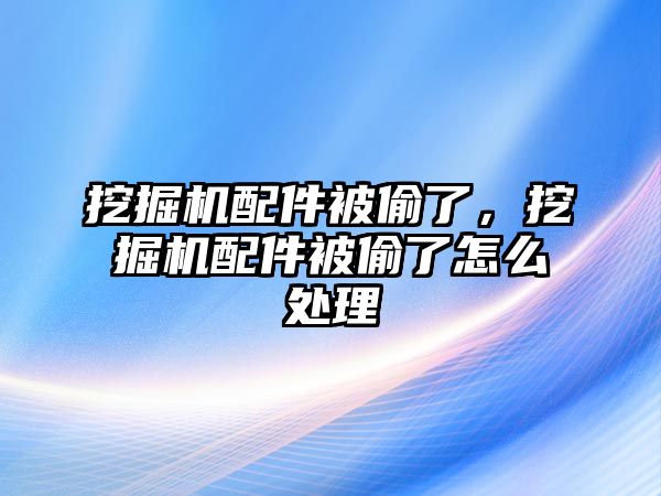 挖掘機(jī)配件被偷了，挖掘機(jī)配件被偷了怎么處理