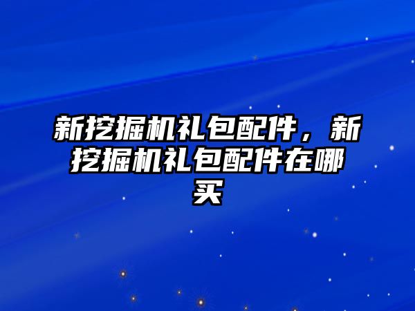 新挖掘機(jī)禮包配件，新挖掘機(jī)禮包配件在哪買