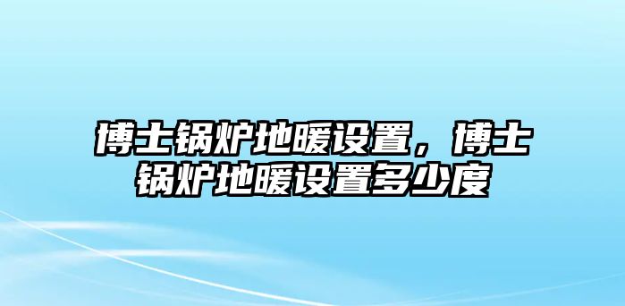 博士鍋爐地暖設(shè)置，博士鍋爐地暖設(shè)置多少度