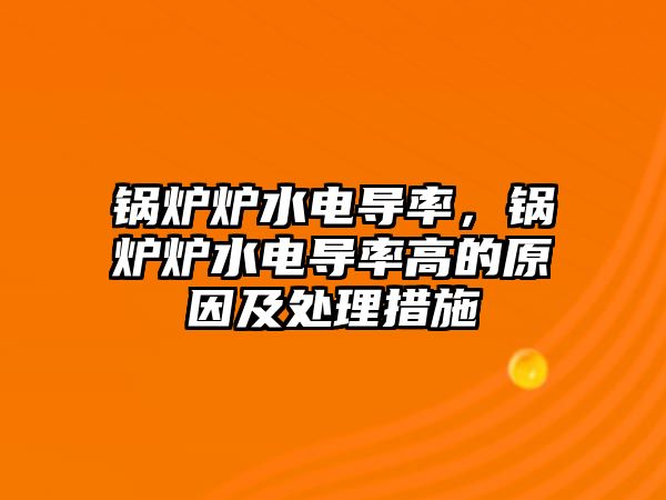 鍋爐爐水電導(dǎo)率，鍋爐爐水電導(dǎo)率高的原因及處理措施