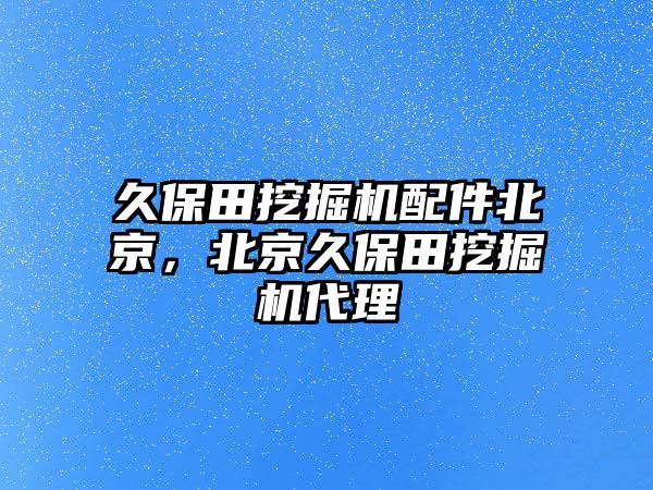 久保田挖掘機(jī)配件北京，北京久保田挖掘機(jī)代理