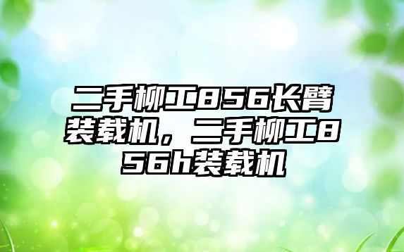 二手柳工856長臂裝載機，二手柳工856h裝載機