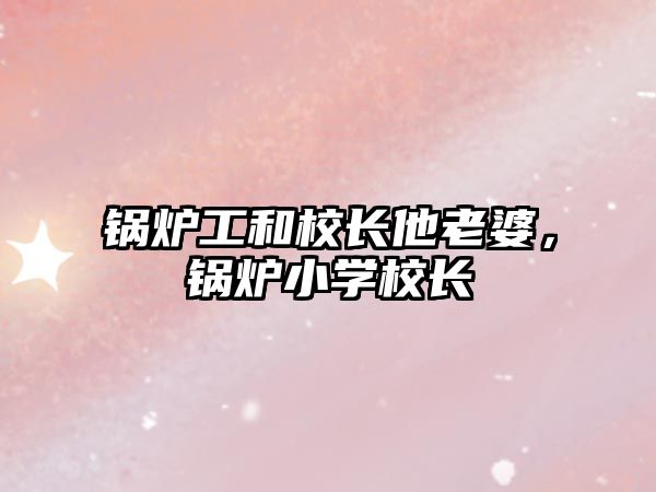 鍋爐工和校長(zhǎng)他老婆，鍋爐小學(xué)校長(zhǎng)