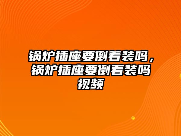 鍋爐插座要倒著裝嗎，鍋爐插座要倒著裝嗎視頻