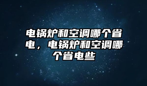 電鍋爐和空調(diào)哪個(gè)省電，電鍋爐和空調(diào)哪個(gè)省電些