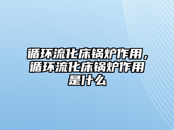 循環(huán)流化床鍋爐作用，循環(huán)流化床鍋爐作用是什么