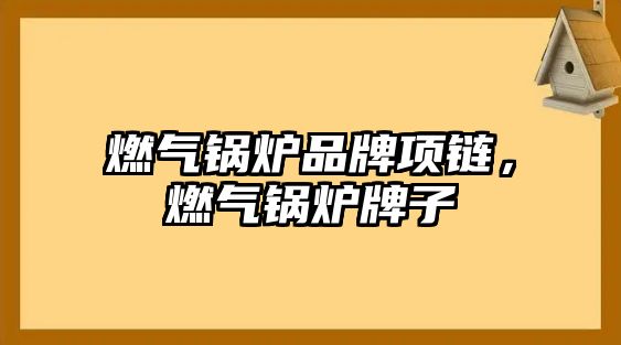 燃?xì)忮仩t品牌項鏈，燃?xì)忮仩t牌子