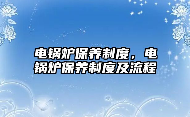 電鍋爐保養(yǎng)制度，電鍋爐保養(yǎng)制度及流程