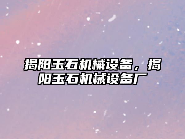 揭陽玉石機(jī)械設(shè)備，揭陽玉石機(jī)械設(shè)備廠