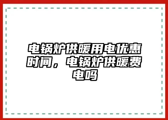 電鍋爐供暖用電優(yōu)惠時(shí)間，電鍋爐供暖費(fèi)電嗎