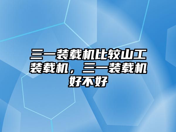 三一裝載機(jī)比較山工裝載機(jī)，三一裝載機(jī)好不好