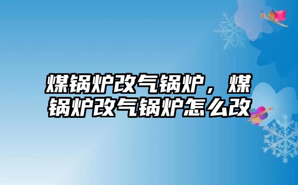 煤鍋爐改氣鍋爐，煤鍋爐改氣鍋爐怎么改