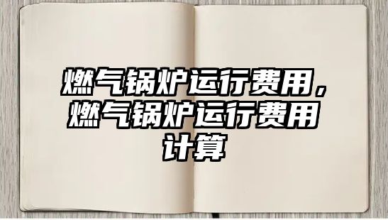 燃氣鍋爐運行費用，燃氣鍋爐運行費用計算