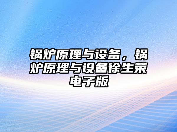 鍋爐原理與設(shè)備，鍋爐原理與設(shè)備徐生榮電子版