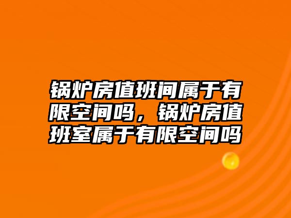 鍋爐房值班間屬于有限空間嗎，鍋爐房值班室屬于有限空間嗎