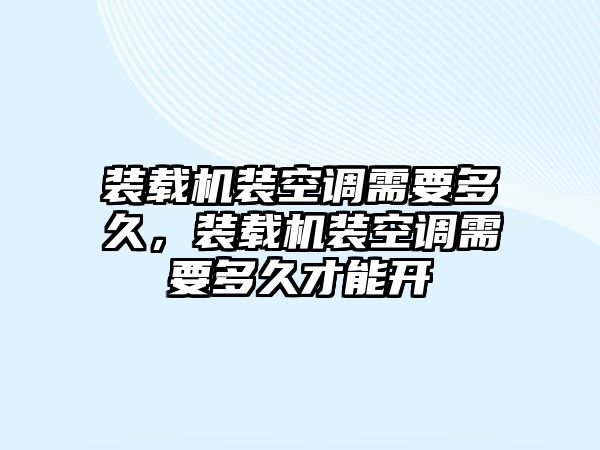 裝載機(jī)裝空調(diào)需要多久，裝載機(jī)裝空調(diào)需要多久才能開