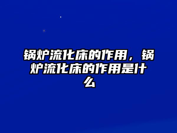 鍋爐流化床的作用，鍋爐流化床的作用是什么