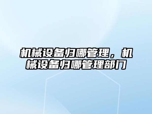 機械設(shè)備歸哪管理，機械設(shè)備歸哪管理部門