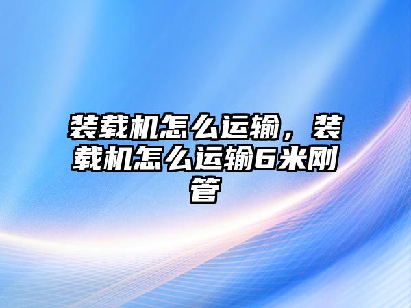 裝載機怎么運輸，裝載機怎么運輸6米剛管