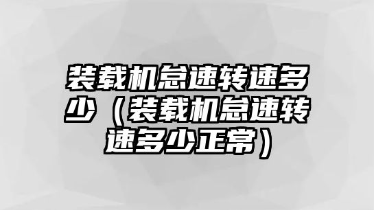 裝載機(jī)怠速轉(zhuǎn)速多少（裝載機(jī)怠速轉(zhuǎn)速多少正常）