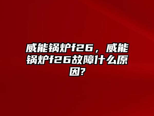 威能鍋爐f26，威能鍋爐f26故障什么原因?