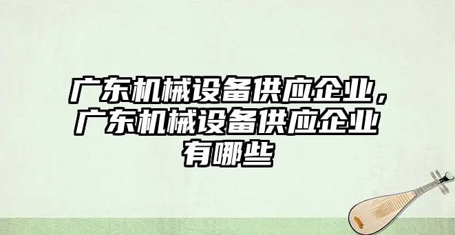 廣東機械設備供應企業(yè)，廣東機械設備供應企業(yè)有哪些