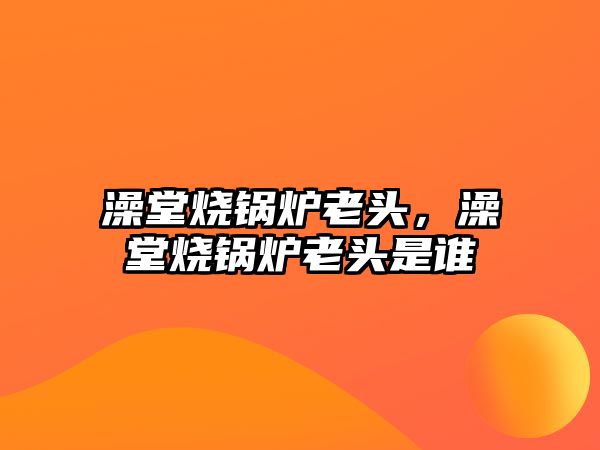 澡堂燒鍋爐老頭，澡堂燒鍋爐老頭是誰