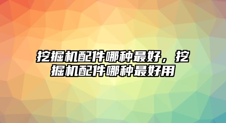 挖掘機配件哪種最好，挖掘機配件哪種最好用