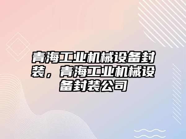 青海工業(yè)機械設備封裝，青海工業(yè)機械設備封裝公司